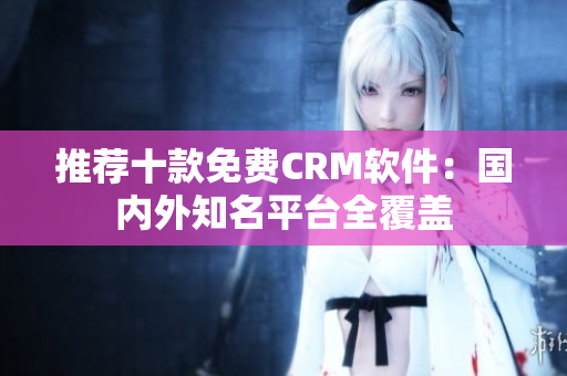 推荐十款免费CRM软件：国内外知名平台全覆盖