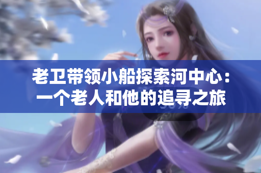 老卫带领小船探索河中心：一个老人和他的追寻之旅