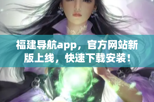 福建导航app，官方网站新版上线，快速下载安装！