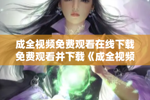 成全视频免费观看在线下载免费观看并下载《成全视频》