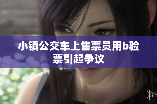 小镇公交车上售票员用b验票引起争议