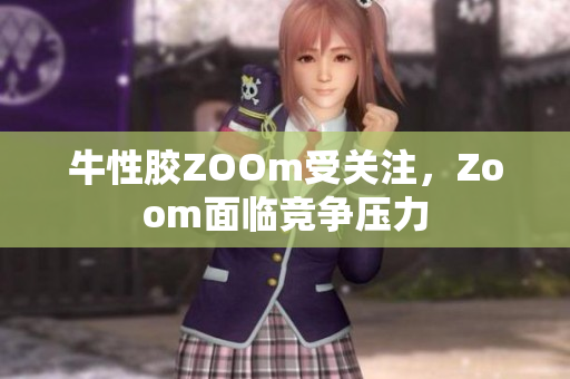 牛性胶ZOOm受关注，Zoom面临竞争压力