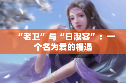 “老卫”与“日淑容”：一个名为爱的相遇