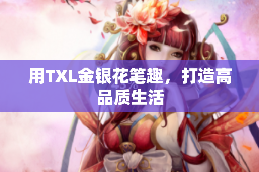 用TXL金银花笔趣，打造高品质生活