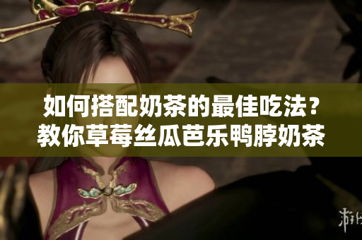 如何搭配奶茶的最佳吃法？教你草莓丝瓜芭乐鸭脖奶茶搭配小技巧！