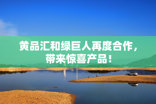 黄品汇和绿巨人再度合作，带来惊喜产品！
