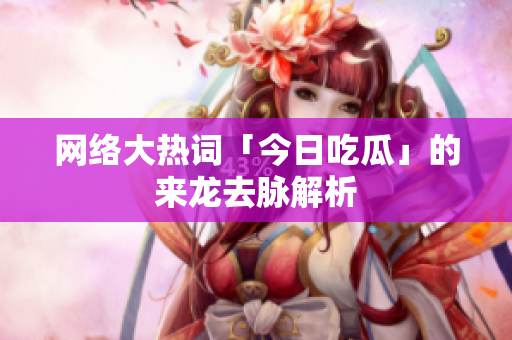 网络大热词「今日吃瓜」的来龙去脉解析