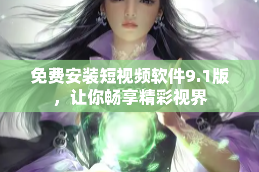 免费安装短视频软件9.1版，让你畅享精彩视界