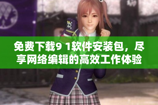 免费下载9 1软件安装包，尽享网络编辑的高效工作体验