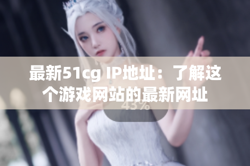 最新51cg IP地址：了解这个游戏网站的最新网址
