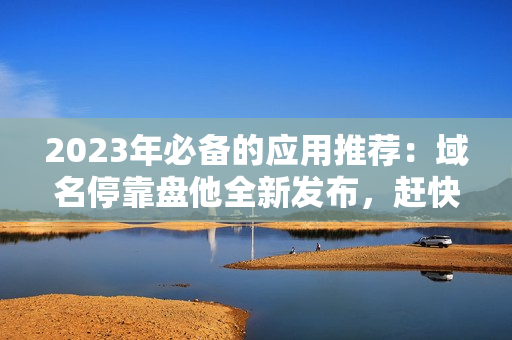 2023年必备的应用推荐：域名停靠盘他全新发布，赶快下载！