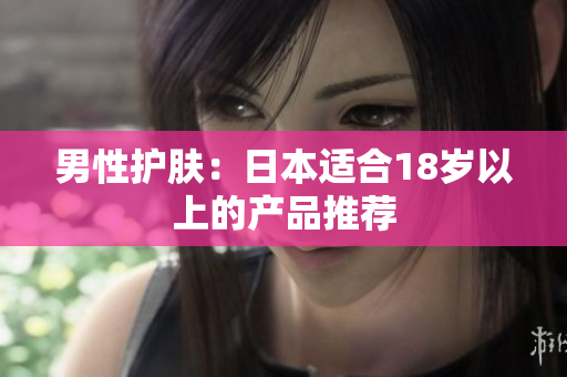 男性护肤：日本适合18岁以上的产品推荐
