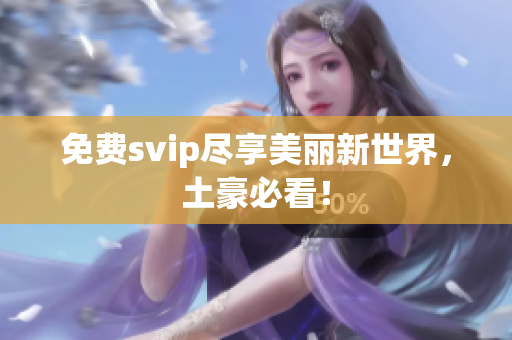 免费svip尽享美丽新世界，土豪必看！