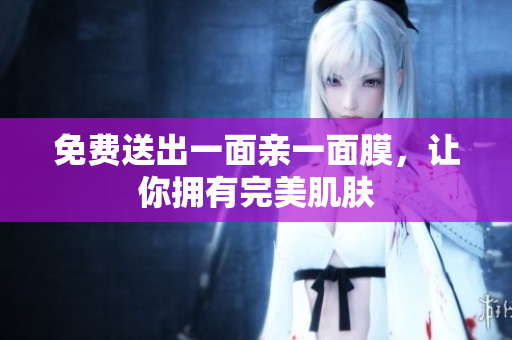 免费送出一面亲一面膜，让你拥有完美肌肤