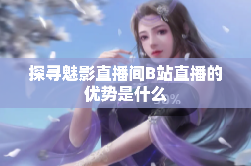 探寻魅影直播间B站直播的优势是什么