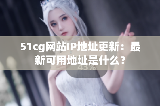 51cg网站IP地址更新：最新可用地址是什么？