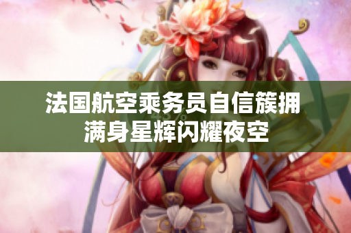法国航空乘务员自信簇拥 满身星辉闪耀夜空