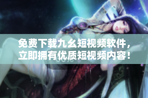 免费下载九幺短视频软件，立即拥有优质短视频内容！