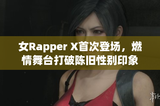 女Rapper X首次登场，燃情舞台打破陈旧性别印象
