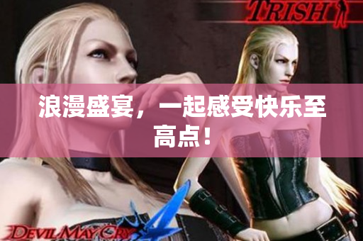 浪漫盛宴，一起感受快乐至高点！