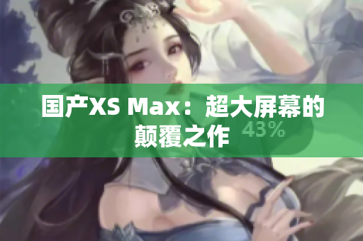 国产XS Max：超大屏幕的颠覆之作