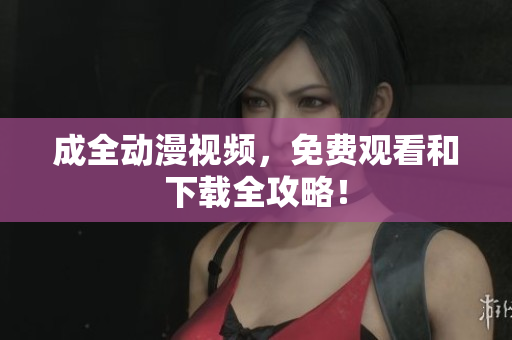 成全动漫视频，免费观看和下载全攻略！