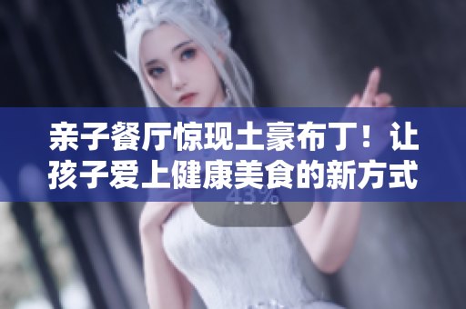 亲子餐厅惊现土豪布丁！让孩子爱上健康美食的新方式