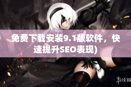 免费下载安装9.1版软件，快速提升SEO表现)