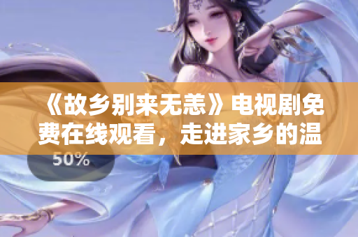 《故乡别来无恙》电视剧免费在线观看，走进家乡的温暖故事