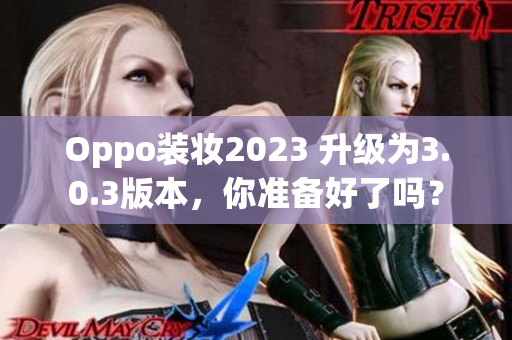 Oppo装妆2023 升级为3.0.3版本，你准备好了吗？