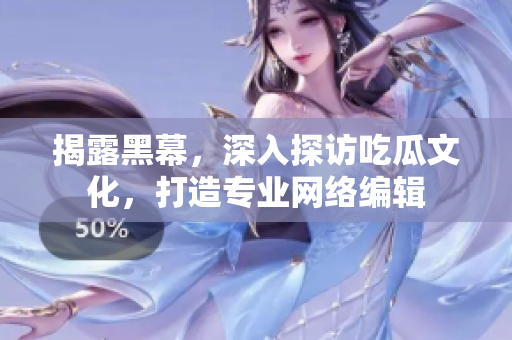揭露黑幕，深入探访吃瓜文化，打造专业网络编辑