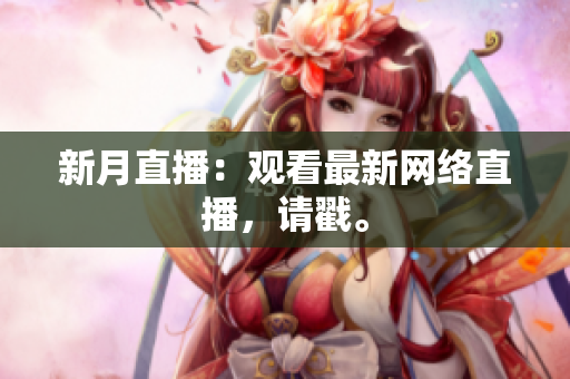 新月直播：观看最新网络直播，请戳。