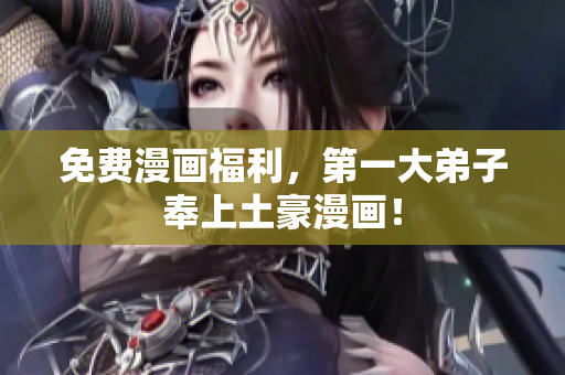 免费漫画福利，第一大弟子奉上土豪漫画！