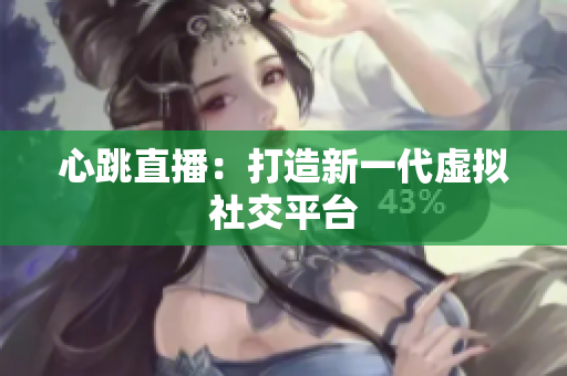 心跳直播：打造新一代虚拟社交平台