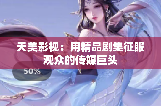 天美影视：用精品剧集征服观众的传媒巨头