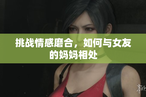 挑战情感磨合，如何与女友的妈妈相处