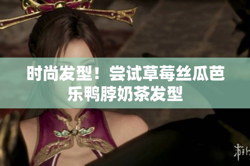 时尚发型！尝试草莓丝瓜芭乐鸭脖奶茶发型