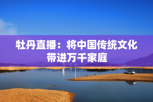 牡丹直播：将中国传统文化带进万千家庭