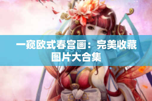 一窥欧式春宫画：完美收藏图片大合集