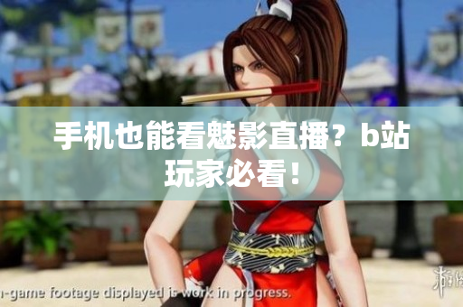 手机也能看魅影直播？b站玩家必看！