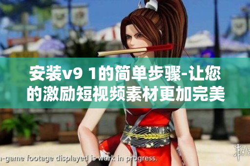 安装v9 1的简单步骤-让您的激励短视频素材更加完美