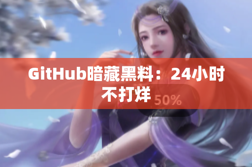 GitHub暗藏黑料：24小时不打烊