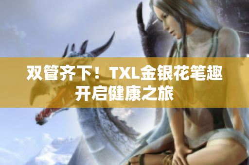 双管齐下！TXL金银花笔趣开启健康之旅