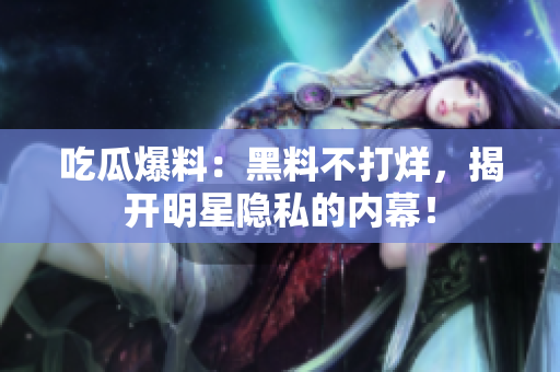 吃瓜爆料：黑料不打烊，揭开明星隐私的内幕！