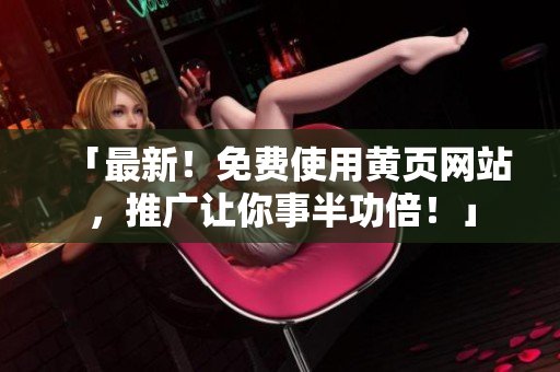 「最新！免费使用黄页网站，推广让你事半功倍！」