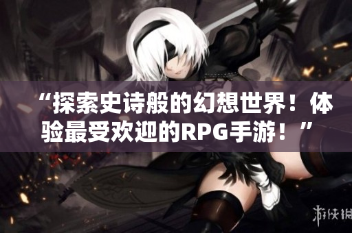 “探索史诗般的幻想世界！体验最受欢迎的RPG手游！”