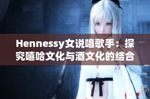 Hennessy女说唱歌手：探究嘻哈文化与酒文化的结合