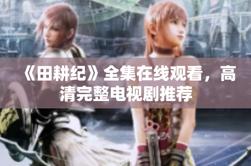 《田耕纪》全集在线观看，高清完整电视剧推荐