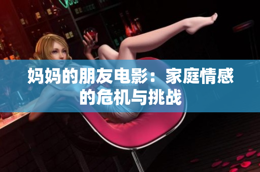 妈妈的朋友电影：家庭情感的危机与挑战