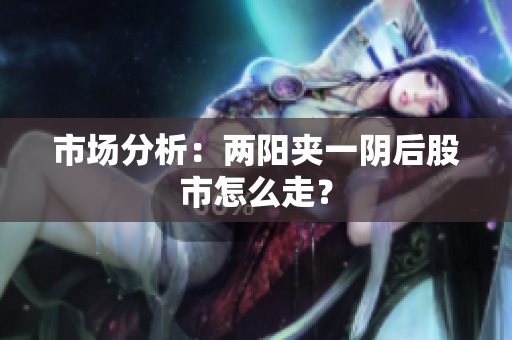 市场分析：两阳夹一阴后股市怎么走？